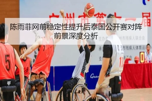 陈雨菲网前稳定性提升后泰国公开赛对阵前景深度分析